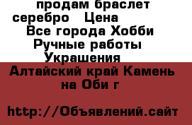 продам браслет серебро › Цена ­ 10 000 - Все города Хобби. Ручные работы » Украшения   . Алтайский край,Камень-на-Оби г.